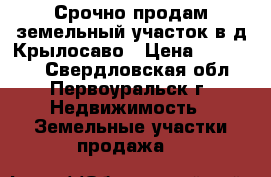 Срочно продам земельный участок в д.Крылосаво › Цена ­ 550 000 - Свердловская обл., Первоуральск г. Недвижимость » Земельные участки продажа   